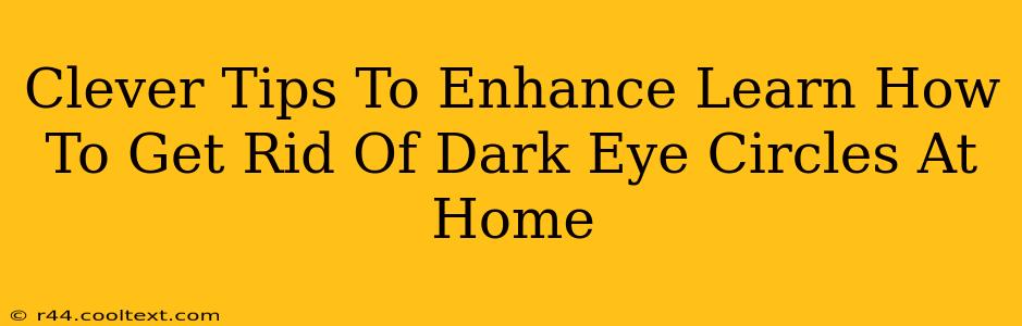 Clever Tips To Enhance Learn How To Get Rid Of Dark Eye Circles At Home