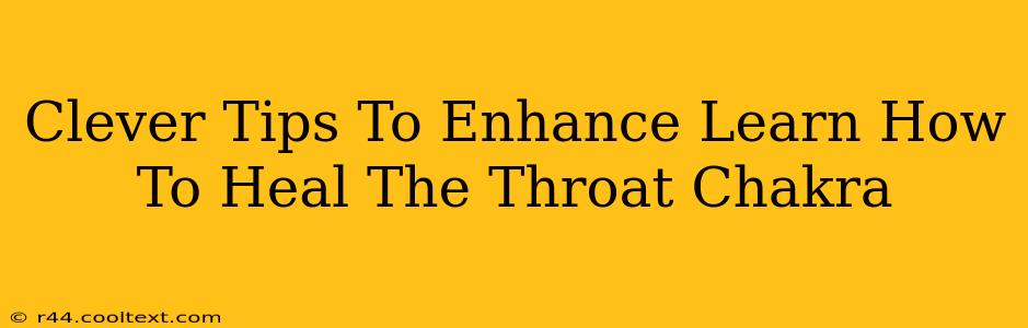 Clever Tips To Enhance Learn How To Heal The Throat Chakra