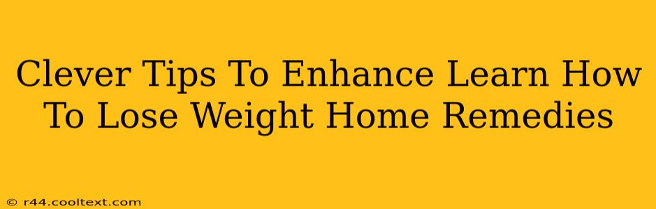 Clever Tips To Enhance Learn How To Lose Weight Home Remedies