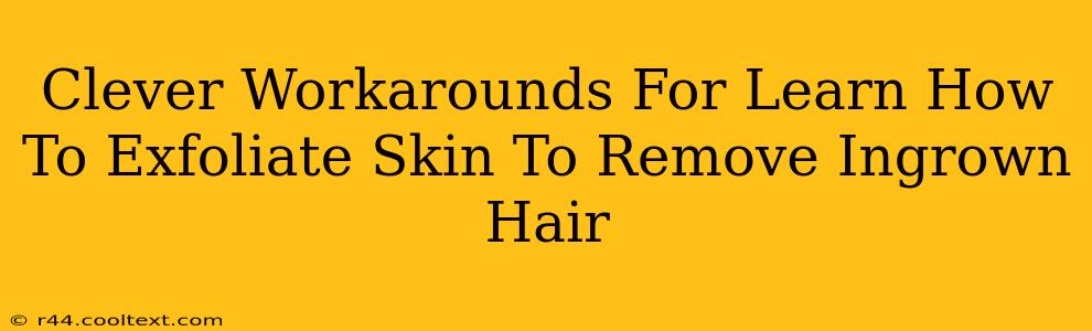 Clever Workarounds For Learn How To Exfoliate Skin To Remove Ingrown Hair