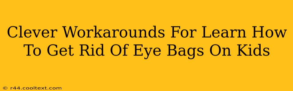 Clever Workarounds For Learn How To Get Rid Of Eye Bags On Kids