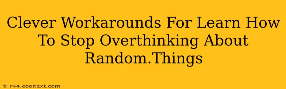 Clever Workarounds For Learn How To Stop Overthinking About Random.Things