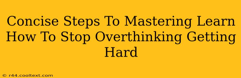 Concise Steps To Mastering Learn How To Stop Overthinking Getting Hard