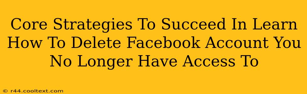 Core Strategies To Succeed In Learn How To Delete Facebook Account You No Longer Have Access To