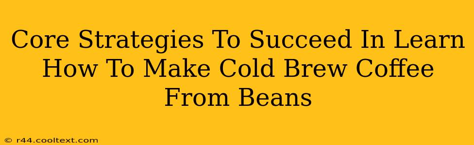 Core Strategies To Succeed In Learn How To Make Cold Brew Coffee From Beans