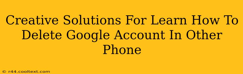 Creative Solutions For Learn How To Delete Google Account In Other Phone