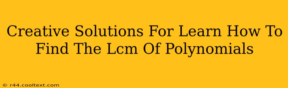 Creative Solutions For Learn How To Find The Lcm Of Polynomials