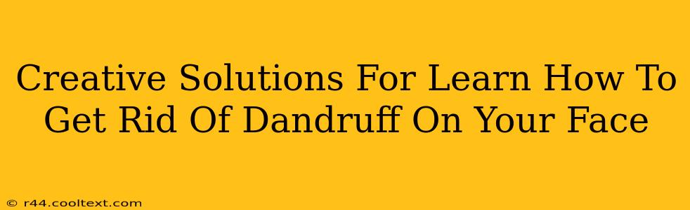 Creative Solutions For Learn How To Get Rid Of Dandruff On Your Face