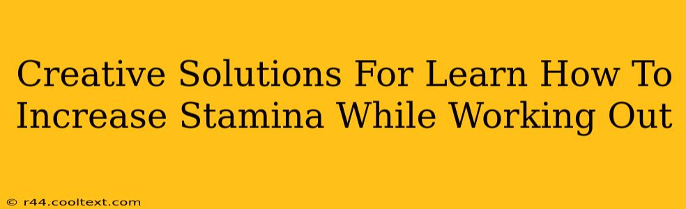 Creative Solutions For Learn How To Increase Stamina While Working Out