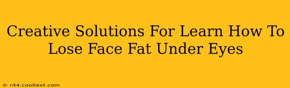 Creative Solutions For Learn How To Lose Face Fat Under Eyes