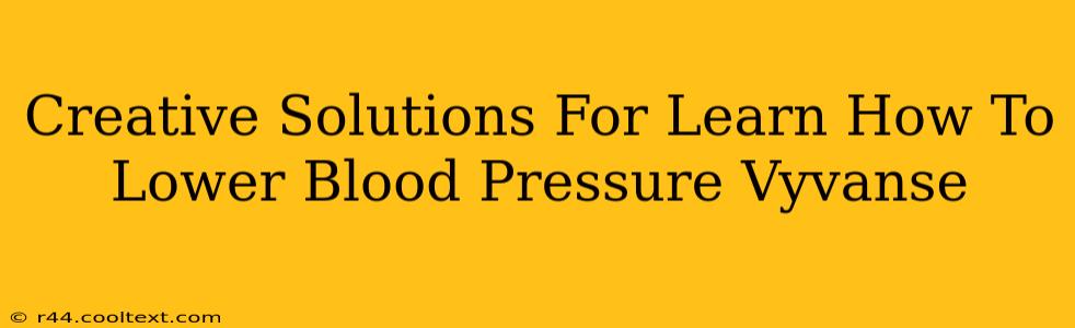 Creative Solutions For Learn How To Lower Blood Pressure Vyvanse