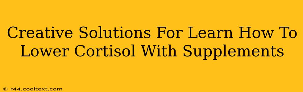 Creative Solutions For Learn How To Lower Cortisol With Supplements