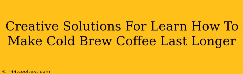 Creative Solutions For Learn How To Make Cold Brew Coffee Last Longer