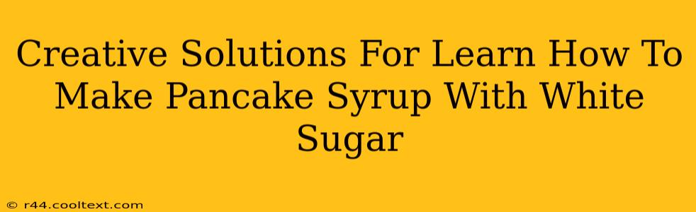 Creative Solutions For Learn How To Make Pancake Syrup With White Sugar