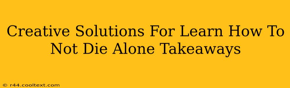 Creative Solutions For Learn How To Not Die Alone Takeaways