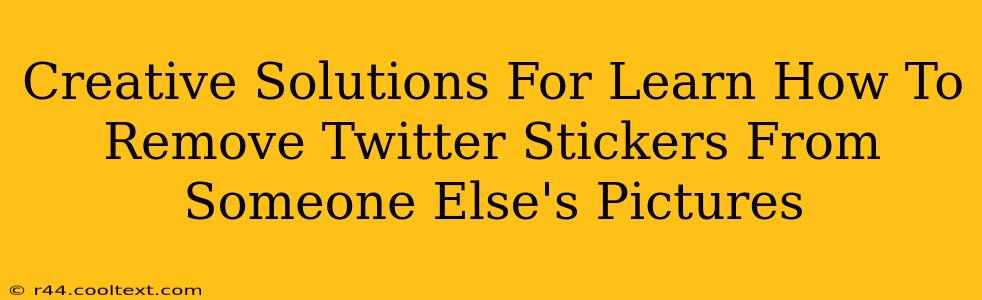 Creative Solutions For Learn How To Remove Twitter Stickers From Someone Else's Pictures