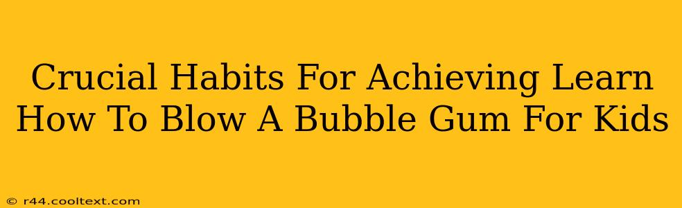 Crucial Habits For Achieving Learn How To Blow A Bubble Gum For Kids