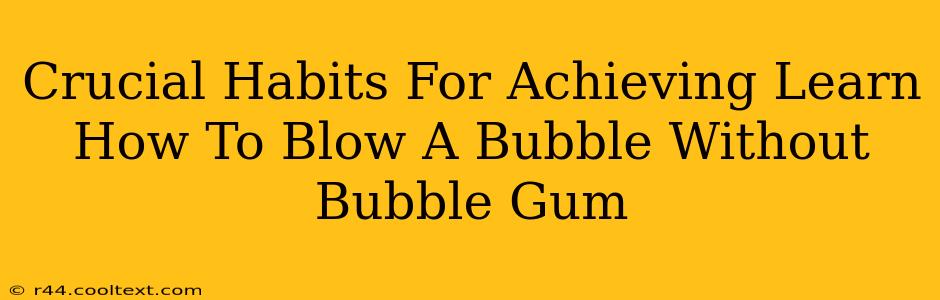 Crucial Habits For Achieving Learn How To Blow A Bubble Without Bubble Gum