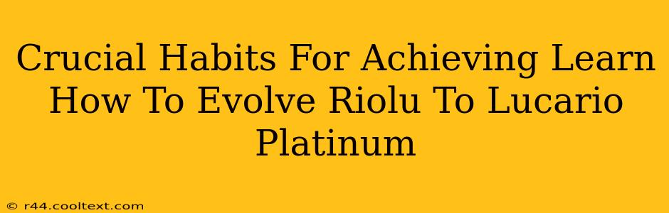 Crucial Habits For Achieving Learn How To Evolve Riolu To Lucario Platinum