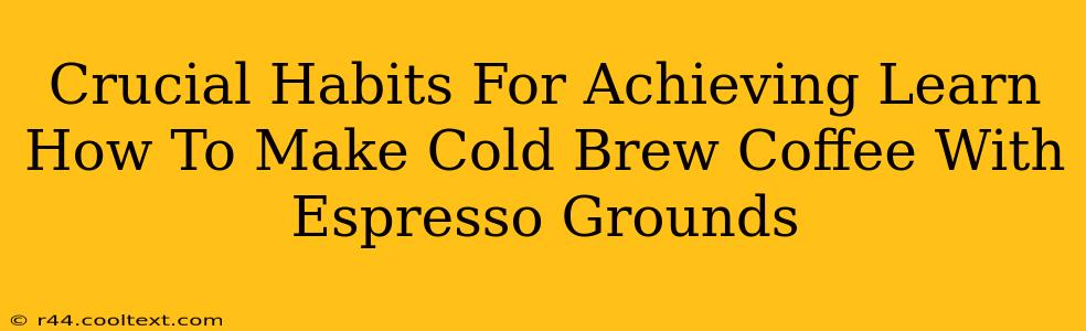 Crucial Habits For Achieving Learn How To Make Cold Brew Coffee With Espresso Grounds