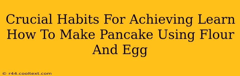 Crucial Habits For Achieving Learn How To Make Pancake Using Flour And Egg