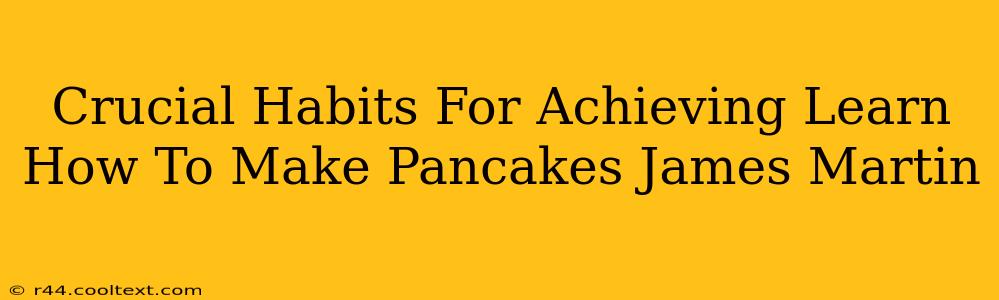 Crucial Habits For Achieving Learn How To Make Pancakes James Martin