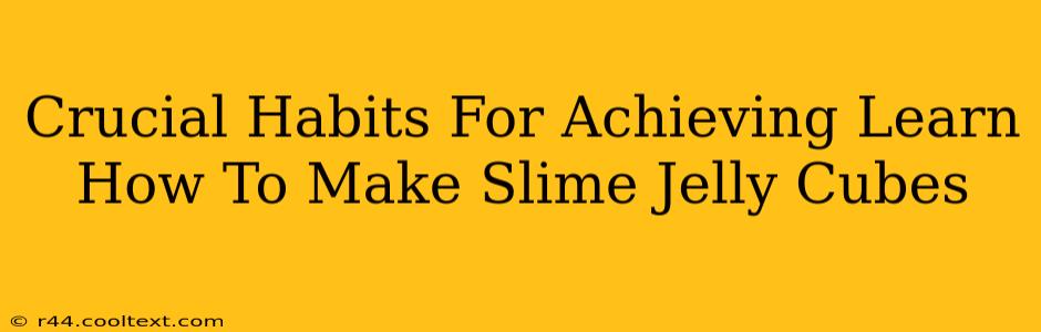 Crucial Habits For Achieving Learn How To Make Slime Jelly Cubes