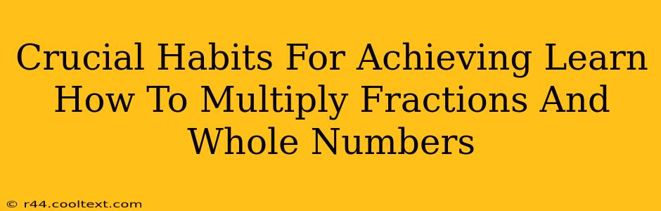 Crucial Habits For Achieving Learn How To Multiply Fractions And Whole Numbers