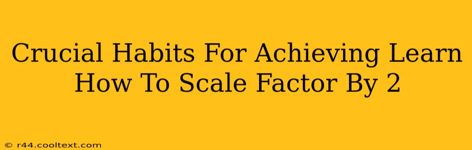 Crucial Habits For Achieving Learn How To Scale Factor By 2