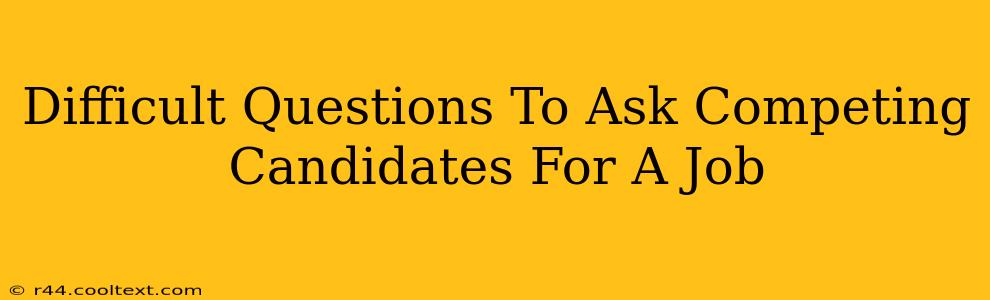 Difficult Questions To Ask Competing Candidates For A Job