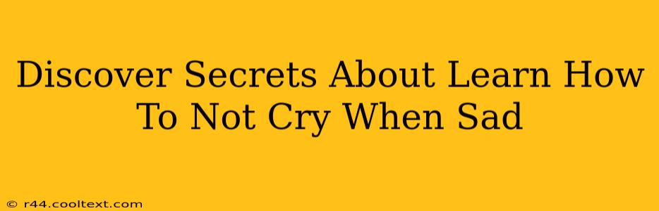 Discover Secrets About Learn How To Not Cry When Sad