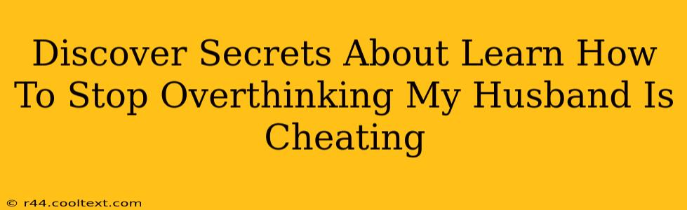 Discover Secrets About Learn How To Stop Overthinking My Husband Is Cheating