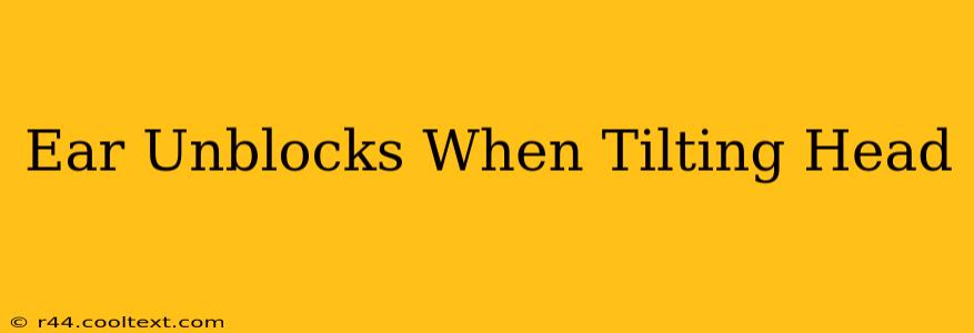 Ear Unblocks When Tilting Head