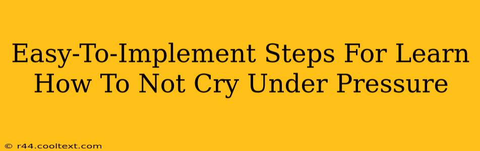 Easy-To-Implement Steps For Learn How To Not Cry Under Pressure