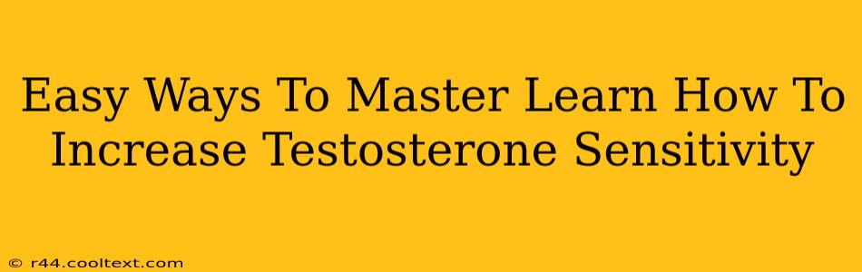 Easy Ways To Master Learn How To Increase Testosterone Sensitivity