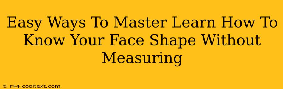 Easy Ways To Master Learn How To Know Your Face Shape Without Measuring