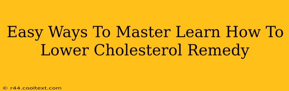 Easy Ways To Master Learn How To Lower Cholesterol Remedy