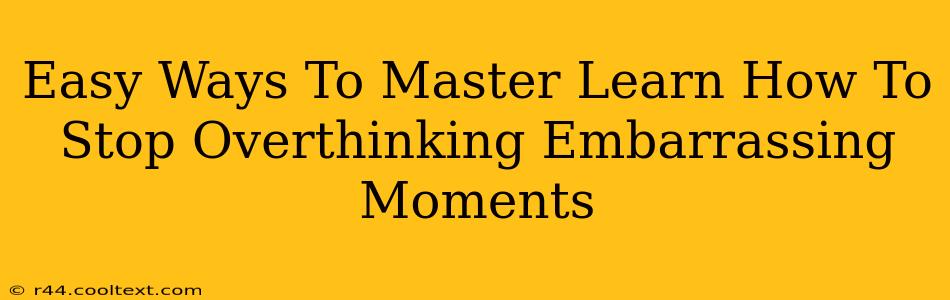 Easy Ways To Master Learn How To Stop Overthinking Embarrassing Moments