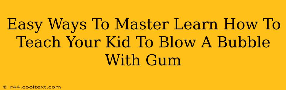 Easy Ways To Master Learn How To Teach Your Kid To Blow A Bubble With Gum