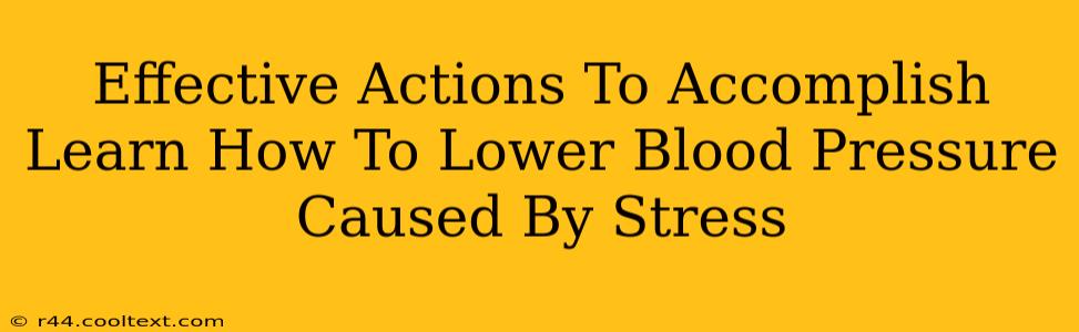 Effective Actions To Accomplish Learn How To Lower Blood Pressure Caused By Stress