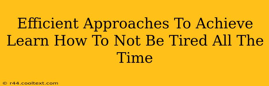 Efficient Approaches To Achieve Learn How To Not Be Tired All The Time