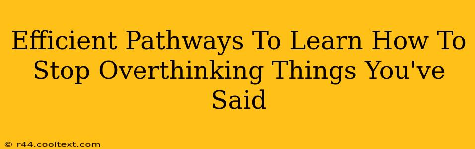 Efficient Pathways To Learn How To Stop Overthinking Things You've Said