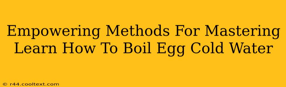 Empowering Methods For Mastering Learn How To Boil Egg Cold Water