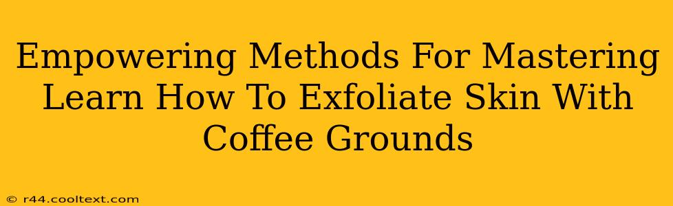 Empowering Methods For Mastering Learn How To Exfoliate Skin With Coffee Grounds