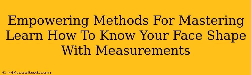 Empowering Methods For Mastering Learn How To Know Your Face Shape With Measurements