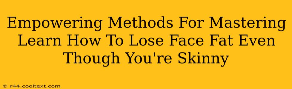 Empowering Methods For Mastering Learn How To Lose Face Fat Even Though You're Skinny