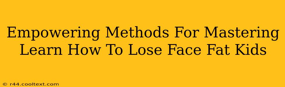 Empowering Methods For Mastering Learn How To Lose Face Fat Kids