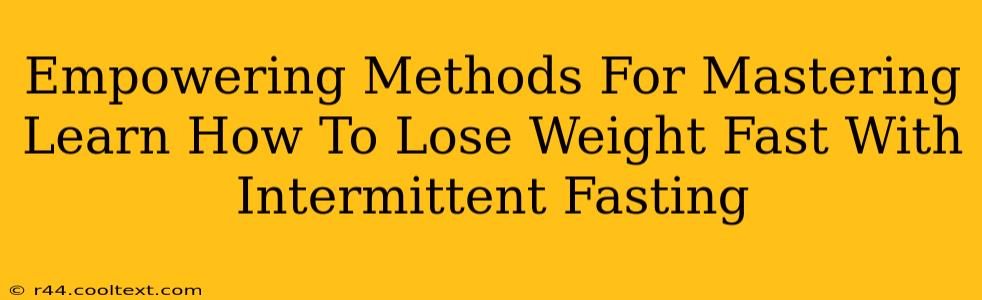 Empowering Methods For Mastering Learn How To Lose Weight Fast With Intermittent Fasting