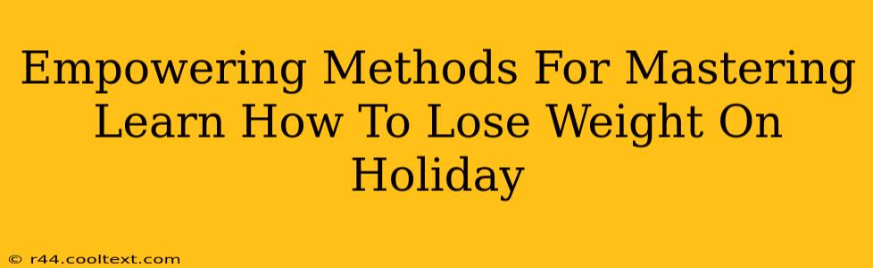 Empowering Methods For Mastering Learn How To Lose Weight On Holiday