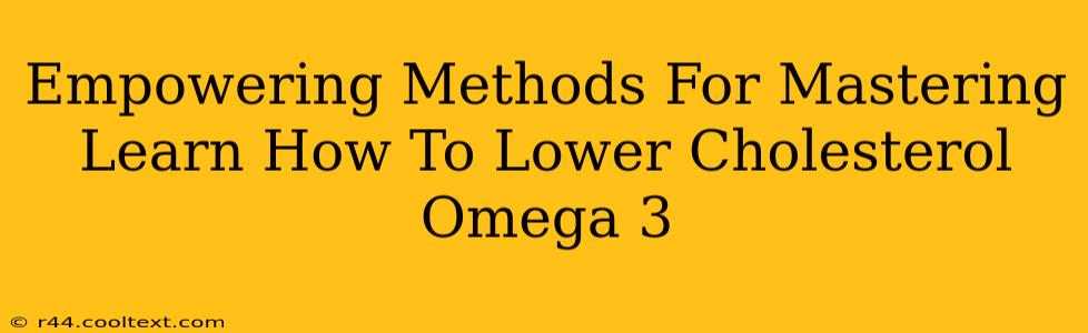 Empowering Methods For Mastering Learn How To Lower Cholesterol Omega 3